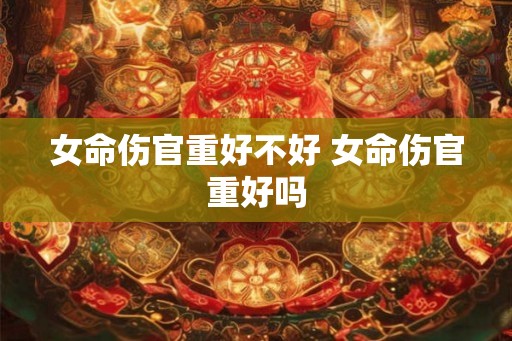 女命伤官重好不好 女命伤官重好吗