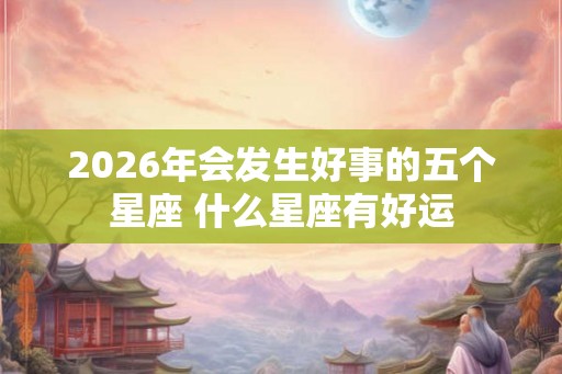 2026年会发生好事的五个星座 什么星座有好运