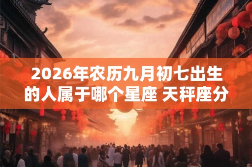 2026年农历九月初七出生的人属于哪个星座 天秤座分析 2026年农历九月初七出生的人属于哪个星座 天秤座分析