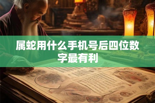 属蛇用什么手机号后四位数字最有利
