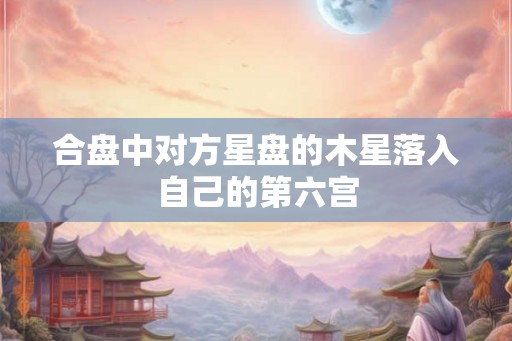 合盘中对方星盘的木星落入自己的第六宫 合盘中对方星盘的木星落入自己的第六宫