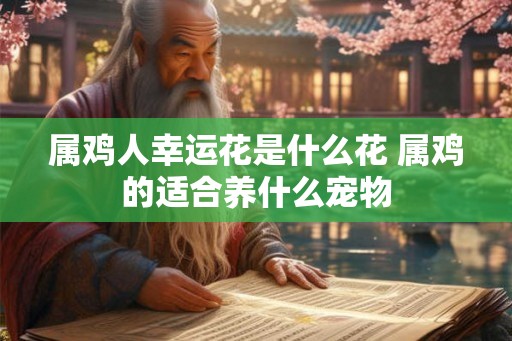 属鸡人幸运花是什么花 属鸡的适合养什么宠物