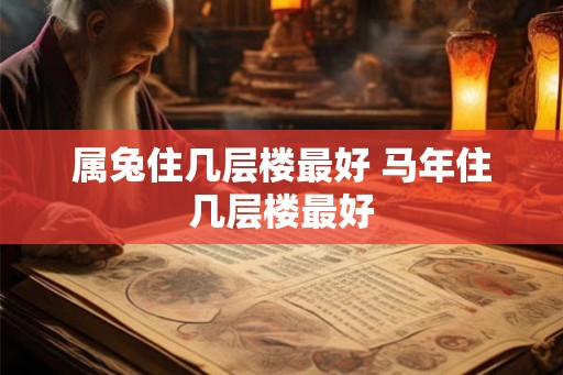 属兔住几层楼最好 马年住几层楼最好