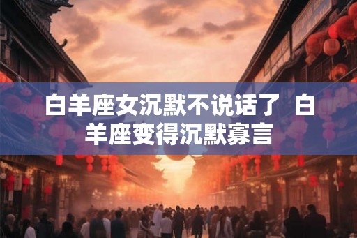 白羊座女沉默不说话了  白羊座变得沉默寡言