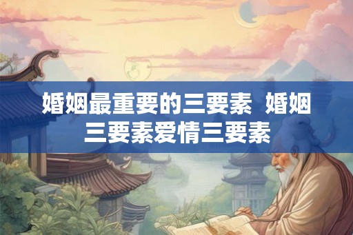 婚姻最重要的三要素  婚姻三要素爱情三要素