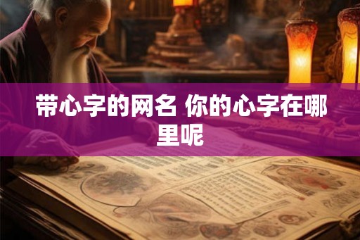 带心字的网名 你的心字在哪里呢 带心字的网名 你的心字在哪里呢