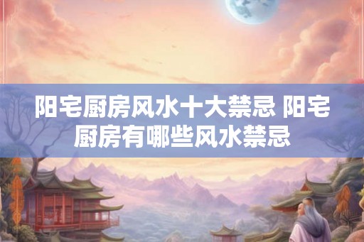 阳宅厨房风水十大禁忌 阳宅厨房有哪些风水禁忌