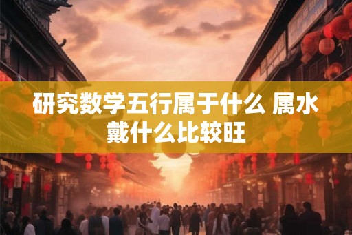 研究数学五行属于什么 属水戴什么比较旺