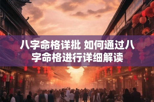 八字命格详批 如何通过八字命格进行详细解读 八字命格详批 如何通过八字命格进行详细解读