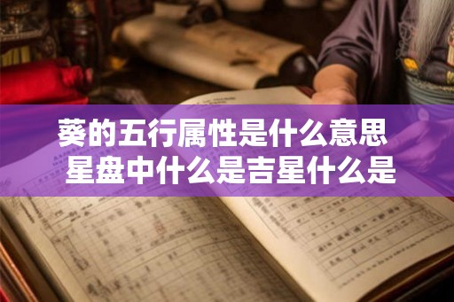 葵的五行属性是什么意思 星盘中什么是吉星什么是凶星 葵的五行属性是什么意思 星盘中什么是吉星什么是凶星