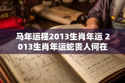 马年运程2013生肖年运 2013生肖年运蛇贵人何在 马年运程2013生肖年运 2013生肖年运蛇贵人何在