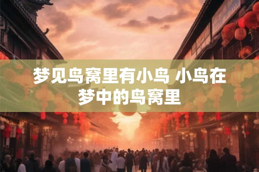 梦见鸟窝里有小鸟 小鸟在梦中的鸟窝里