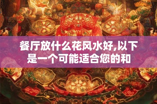 餐厅放什么花风水好,以下是一个可能适合您的和