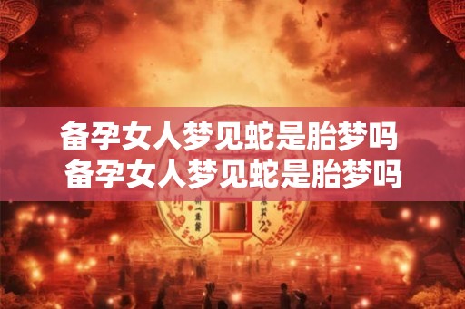 备孕女人梦见蛇是胎梦吗 备孕女人梦见蛇是胎梦吗