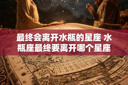 最终会离开水瓶的星座 水瓶座最终要离开哪个星座