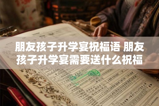 朋友孩子升学宴祝福语 朋友孩子升学宴需要送什么祝福语