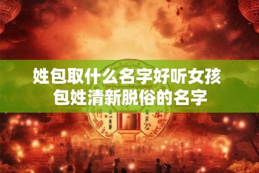 姓包取什么名字好听女孩 包姓清新脱俗的名字