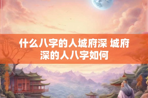 什么八字的人城府深 城府深的人八字如何 什么八字的人城府深 城府深的人八字如何
