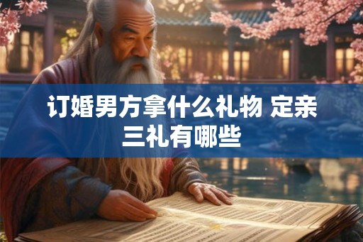 订婚男方拿什么礼物 定亲三礼有哪些