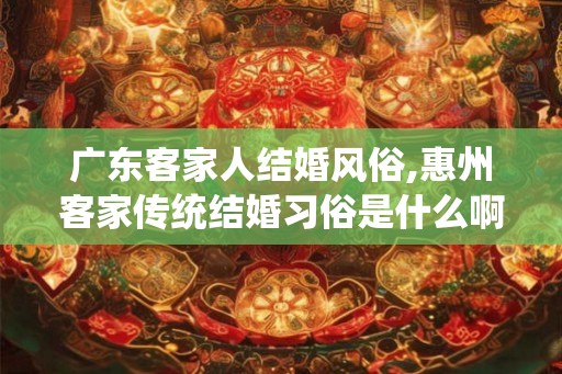 广东客家人结婚风俗,惠州客家传统结婚习俗是什么啊
