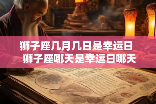 狮子座几月几日是幸运日  狮子座哪天是幸运日哪天是倒霉日