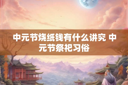 中元节烧纸钱有什么讲究 中元节祭祀习俗