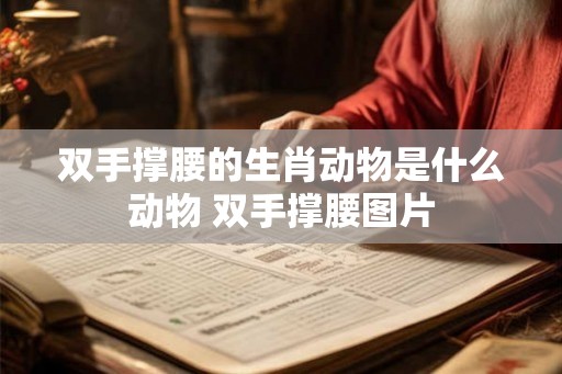 双手撑腰的生肖动物是什么动物 双手撑腰图片 双手撑腰的生肖动物是什么动物 双手撑腰图片