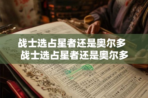 战士选占星者还是奥尔多 战士选占星者还是奥尔多 战士选占星者还是奥尔多 战士选占星者还是奥尔多