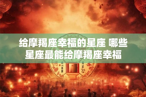 给摩羯座幸福的星座 哪些星座最能给摩羯座幸福