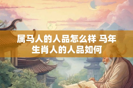 属马人的人品怎么样 马年生肖人的人品如何