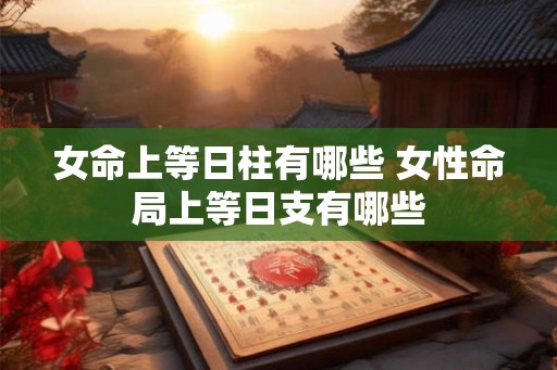 女命上等日柱有哪些 女性命局上等日支有哪些