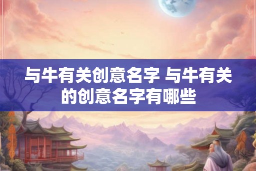 与牛有关创意名字 与牛有关的创意名字有哪些 与牛有关创意名字 与牛有关的创意名字有哪些