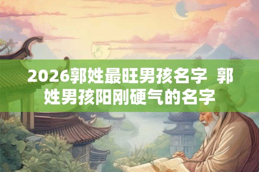 2026郭姓最旺男孩名字  郭姓男孩阳刚硬气的名字