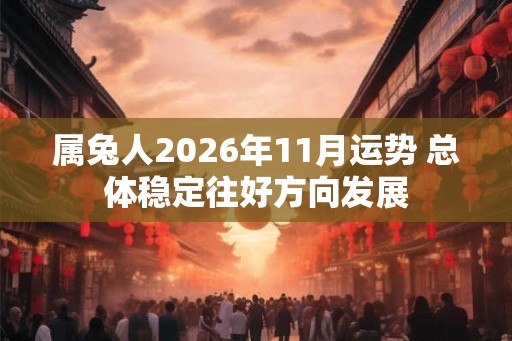 属兔人2026年11月运势 总体稳定往好方向发展