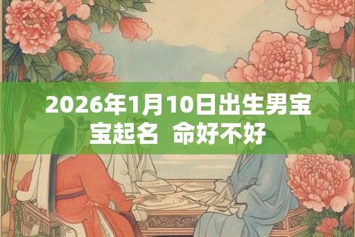 2026年1月10日出生男宝宝起名  命好不好