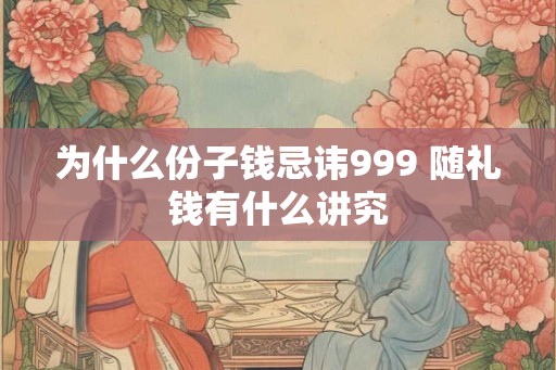 为什么份子钱忌讳999 随礼钱有什么讲究
