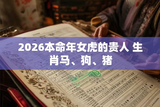 2026本命年女虎的贵人 生肖马、狗、猪