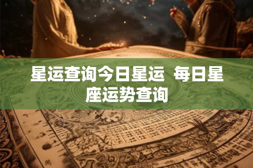 星运查询今日星运  每日星座运势查询
