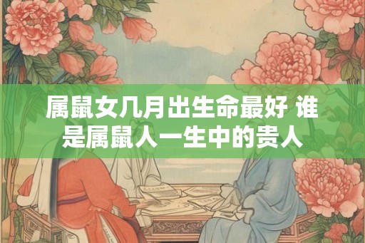 属鼠女几月出生命最好 谁是属鼠人一生中的贵人