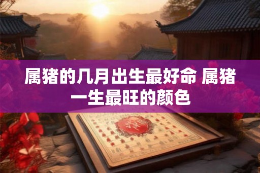 属猪的几月出生最好命 属猪一生最旺的颜色