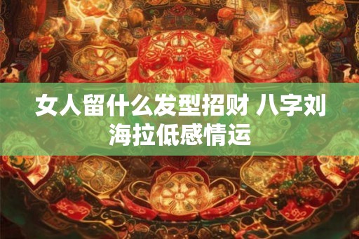 女人留什么发型招财 八字刘海拉低感情运