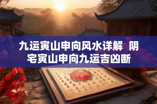 九运寅山申向风水详解  阴宅寅山申向九运吉凶断