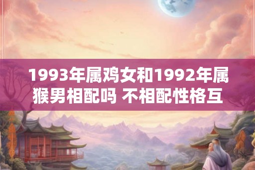 1993年属鸡女和1992年属猴男相配吗 不相配性格互补婚姻幸福