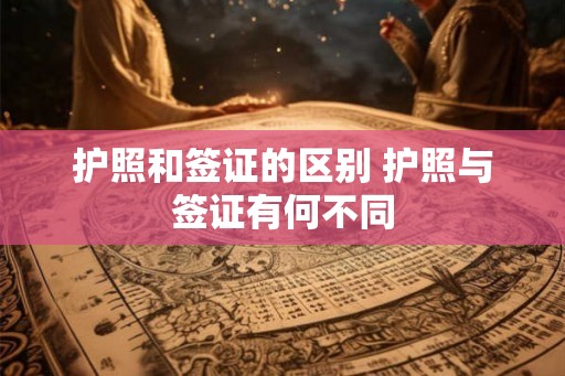 护照和签证的区别 护照与签证有何不同