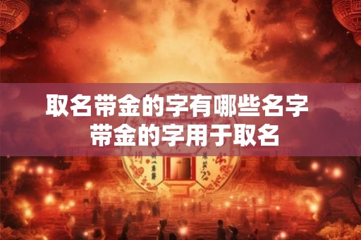 取名带金的字有哪些名字  带金的字用于取名