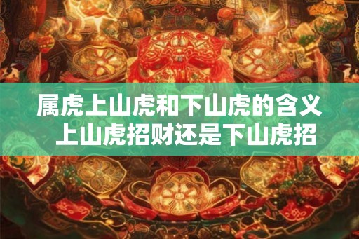 属虎上山虎和下山虎的含义  上山虎招财还是下山虎招财