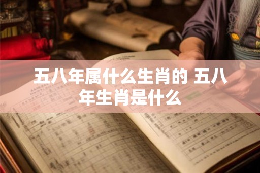 五八年属什么生肖的 五八年生肖是什么