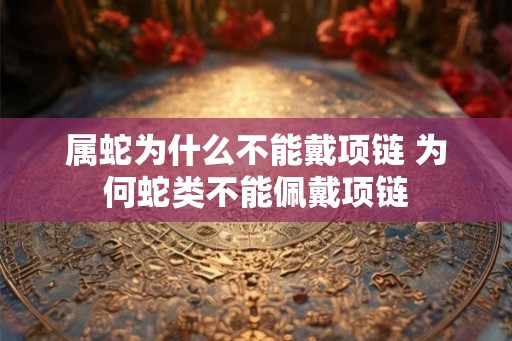 属蛇为什么不能戴项链 为何蛇类不能佩戴项链