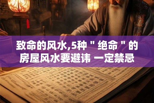 致命的风水,5种＂绝命＂的房屋风水要避讳 一定禁忌