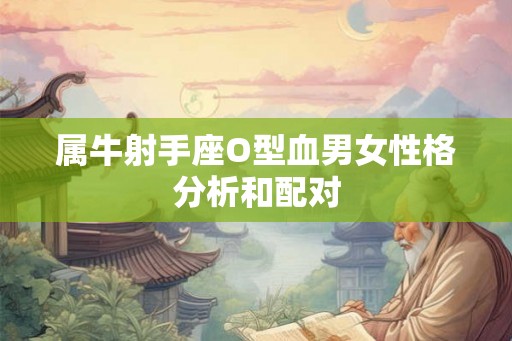 属牛射手座O型血男女性格分析和配对 属牛射手座O型血男女性格分析和配对